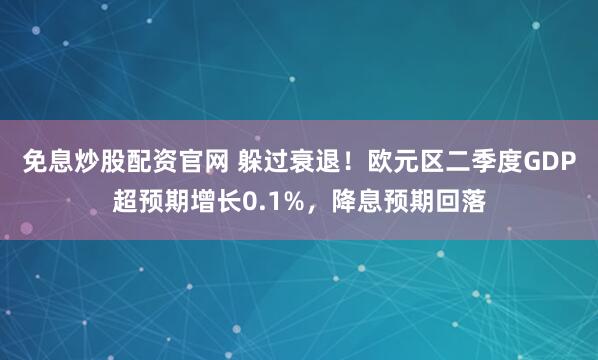 免息炒股配资官网 躲过衰退！欧元区二季度GDP超预期增长0.1%，降息预期回落