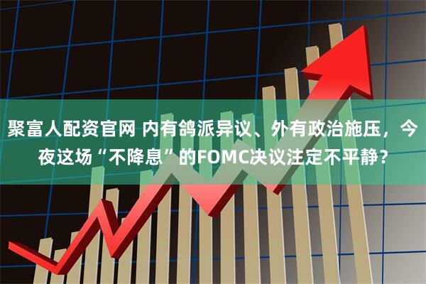 聚富人配资官网 内有鸽派异议、外有政治施压，今夜这场“不降息”的FOMC决议注定不平静？