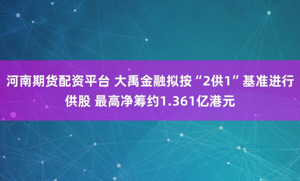 河南期货配资平台 大禹金融拟按“2供1”基准进行供股 最高净筹约1.361亿港元