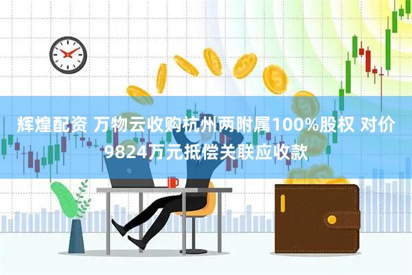 辉煌配资 万物云收购杭州两附属100%股权 对价9824万元抵偿关联应收款