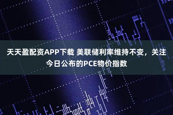 天天盈配资APP下载 美联储利率维持不变，关注今日公布的PCE物价指数