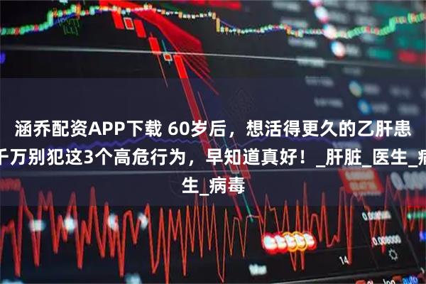 涵乔配资APP下载 60岁后，想活得更久的乙肝患者千万别犯这3个高危行为，早知道真好！_肝脏_医生_病毒