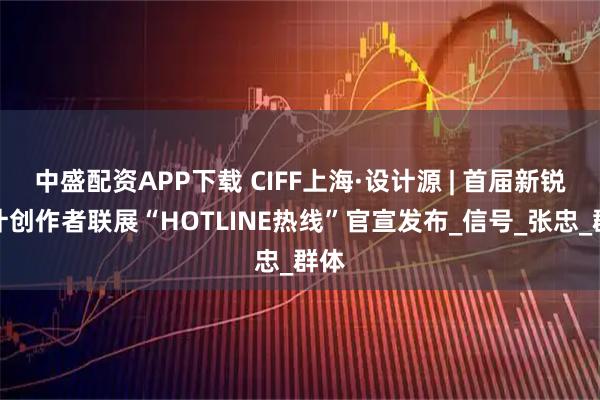 中盛配资APP下载 CIFF上海·设计源 | 首届新锐设计创作者联展“HOTLINE热线”官宣发布_信号_张忠_群体