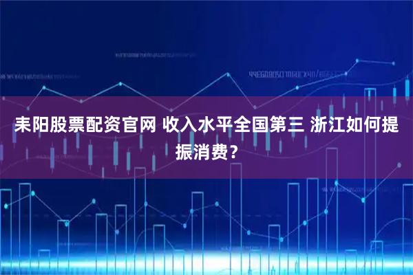 耒阳股票配资官网 收入水平全国第三 浙江如何提振消费？