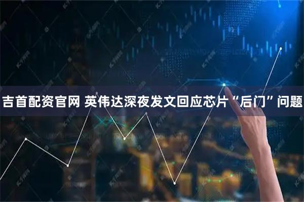 吉首配资官网 英伟达深夜发文回应芯片“后门”问题