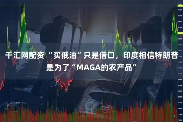 千汇网配资 “买俄油”只是借口，印度相信特朗普是为了“MAGA的农产品”