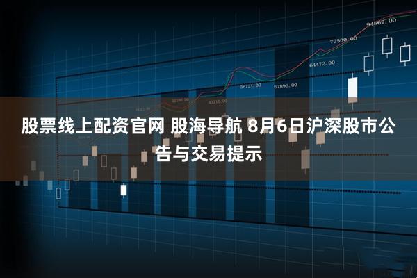股票线上配资官网 股海导航 8月6日沪深股市公告与交易提示