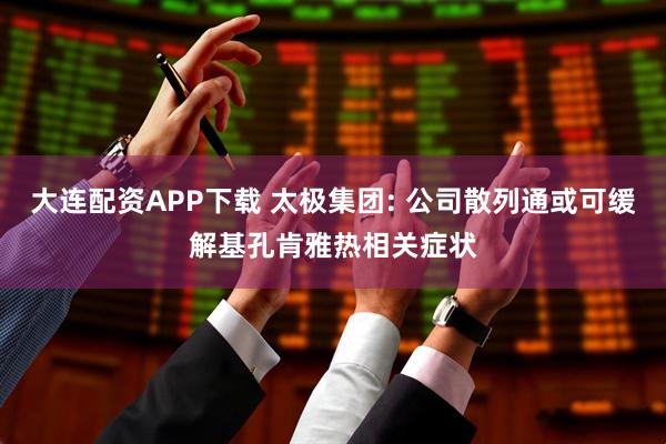 大连配资APP下载 太极集团: 公司散列通或可缓解基孔肯雅热相关症状