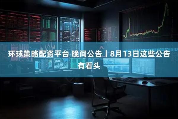 环球策略配资平台 晚间公告丨8月13日这些公告有看头