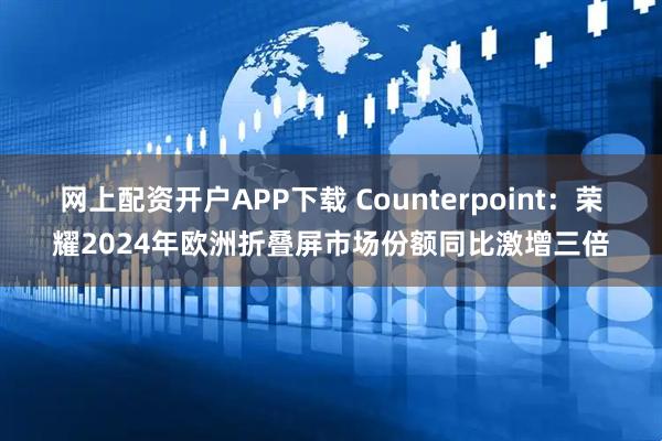 网上配资开户APP下载 Counterpoint:荣耀2024年欧洲折叠屏市场份额同比激增三倍