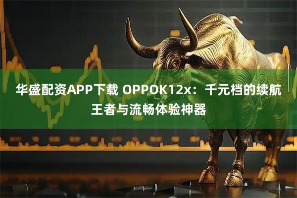 华盛配资APP下载 OPPOK12x：千元档的续航王者与流畅体验神器