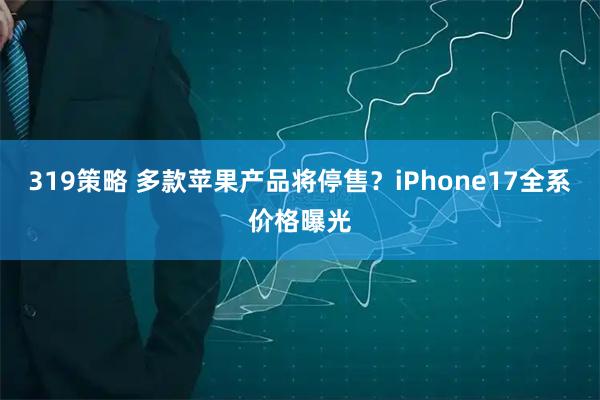 319策略 多款苹果产品将停售？iPhone17全系价格曝光