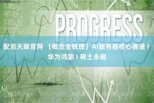 配资天眼官网 【概念全梳理】AI服务器核心赛道 I 华为鸿蒙 I 稀土永磁