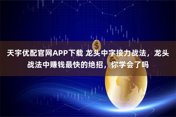 天宇优配官网APP下载 龙头中字接力战法，龙头战法中赚钱最快的绝招，你学会了吗