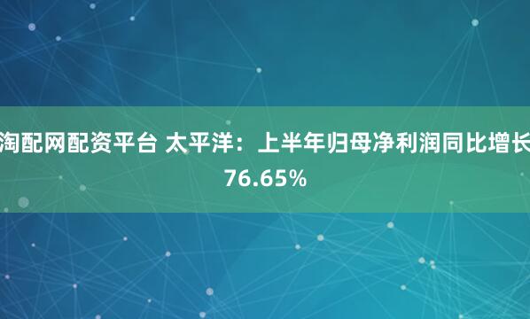 淘配网配资平台 太平洋：上半年归母净利润同比增长76.65%