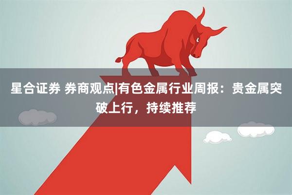 星合证券 券商观点|有色金属行业周报：贵金属突破上行，持续推荐