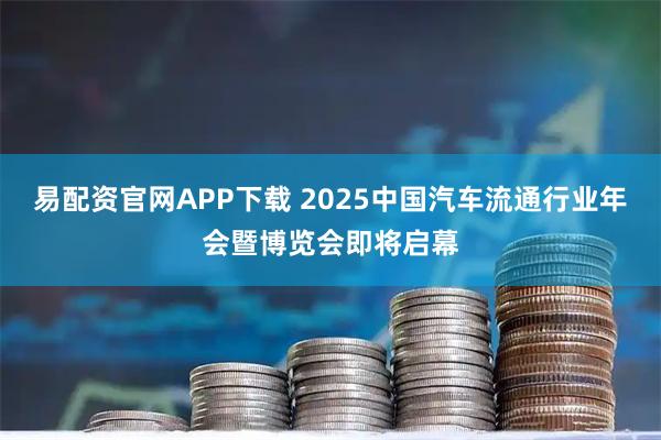 易配资官网APP下载 2025中国汽车流通行业年会暨博览会即将启幕