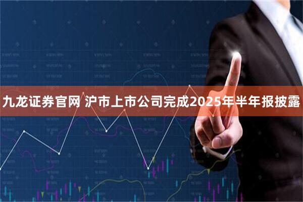 九龙证券官网 沪市上市公司完成2025年半年报披露