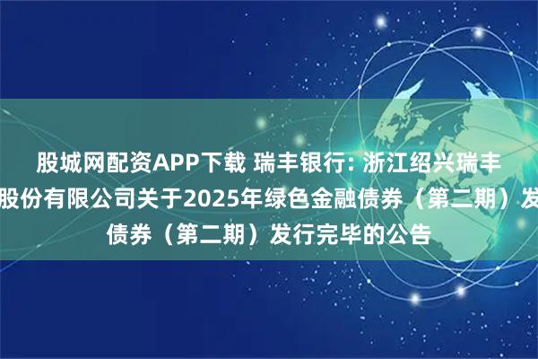 股城网配资APP下载 瑞丰银行: 浙江绍兴瑞丰农村商业银行股份有限公司关于2025年绿色金融债券（第二期）发行完毕的公告