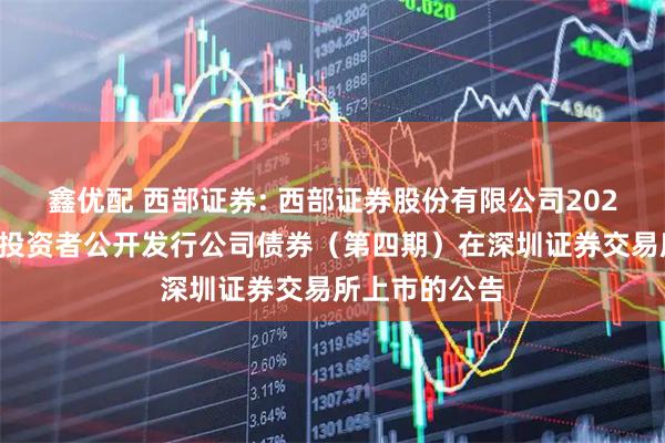 鑫优配 西部证券: 西部证券股份有限公司2025年面向专业投资者公开发行公司债券（第四期）在深圳证券交易所上市的公告
