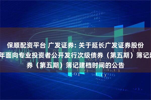 保顺配资平台 广发证券: 关于延长广发证券股份有限公司2025年面向专业投资者公开发行次级债券（第五期）簿记建档时间的公告
