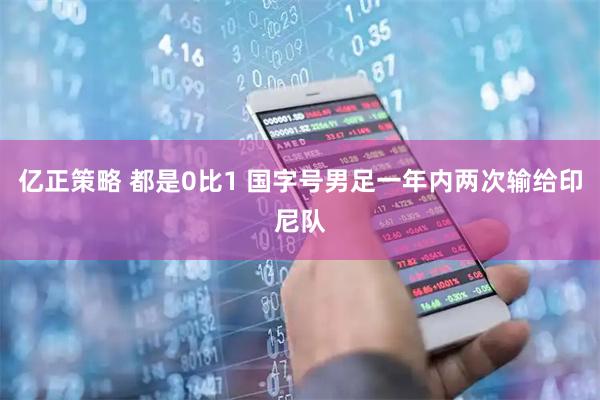 亿正策略 都是0比1 国字号男足一年内两次输给印尼队