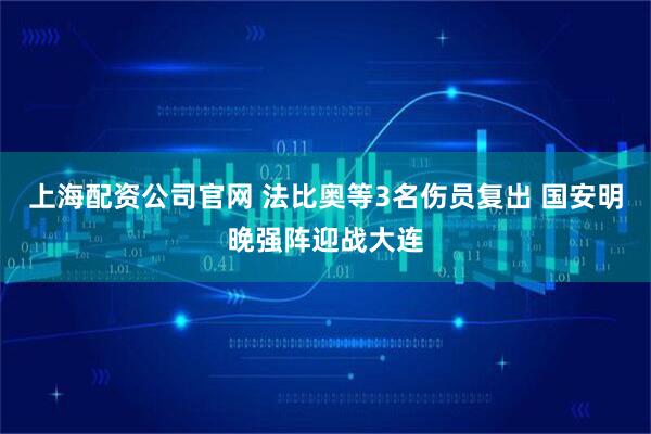 上海配资公司官网 法比奥等3名伤员复出 国安明晚强阵迎战大连